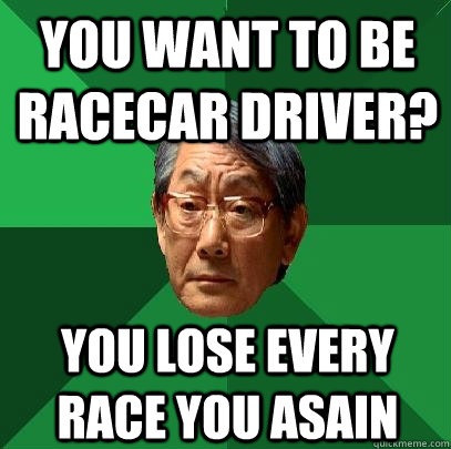 you want to be racecar driver? you lose every race you asain - you want to be racecar driver? you lose every race you asain  High Expectations Asian Father