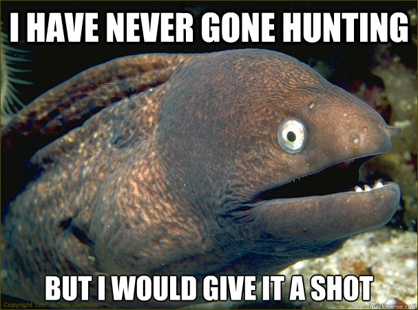 I have never gone hunting but i would give it a shot  Bad Joke Eel