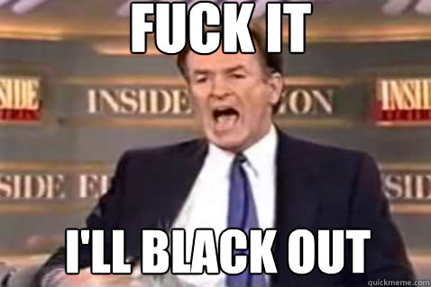 fuck it I'll black out  Fuck It Bill OReilly