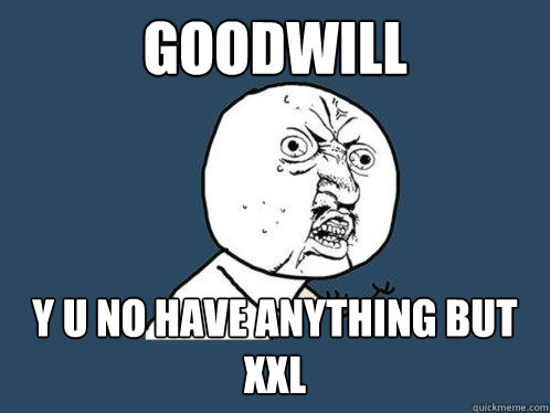 Goodwill y u no have anything but xxl  Y U No