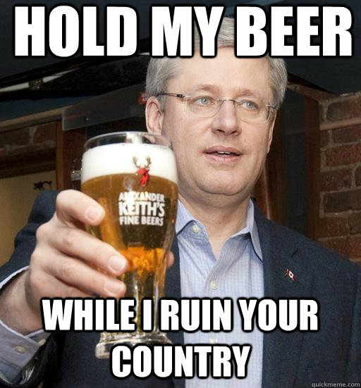 Hold my beer While I Ruin Your Country - Stephen Harper - quickmeme.