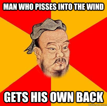 Man who pisses into the wind gets his own back  Confucius says