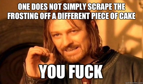 ONE DOES NOT SIMPLY SCRAPE THE FROSTING OFF A DIFFERENT PIECE OF CAKE  YOU FUCK  One Does Not Simply