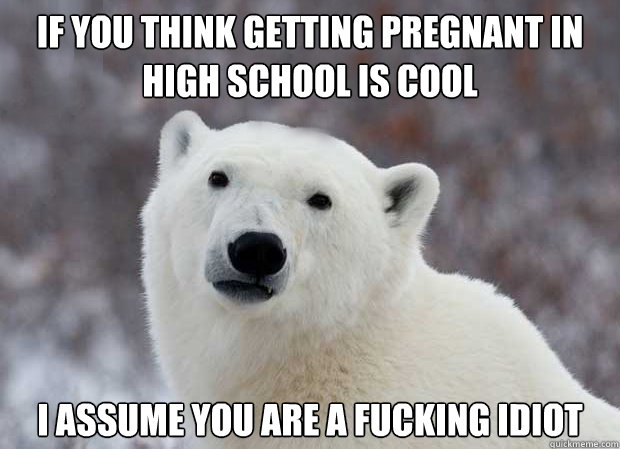 If you think getting pregnant in high school is cool I assume you are a fucking idiot  