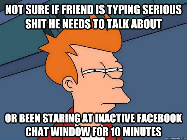 Not sure if friend is typing serious shit he needs to talk about Or been staring at inactive Facebook chat window for 10 minutes - Not sure if friend is typing serious shit he needs to talk about Or been staring at inactive Facebook chat window for 10 minutes  Futurama Fry