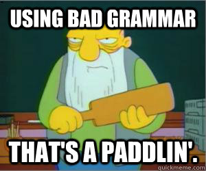 Using bad grammar That's a paddlin'.  