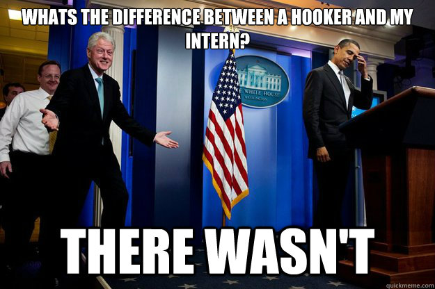 Whats the difference between a hooker and my intern? There wasn't  Inappropriate Timing Bill Clinton