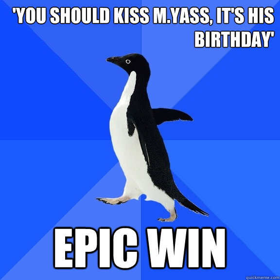 'YOU SHOULD KISS M.YASS, IT'S HIS BIRTHDAY' EPIC WIN  Socially Awkward Penguin