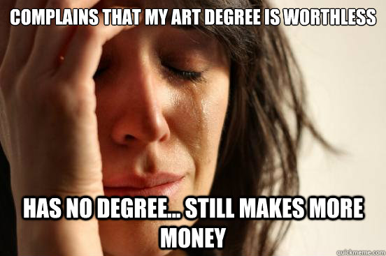 Complains that my art degree is worthless has no degree... still makes more money  First World Problems