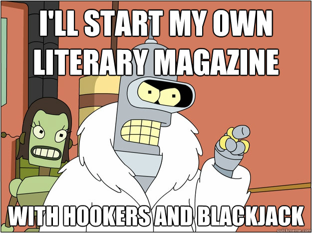 I'll start my own literary magazine With hookers and blackjack
  Bender - start my own