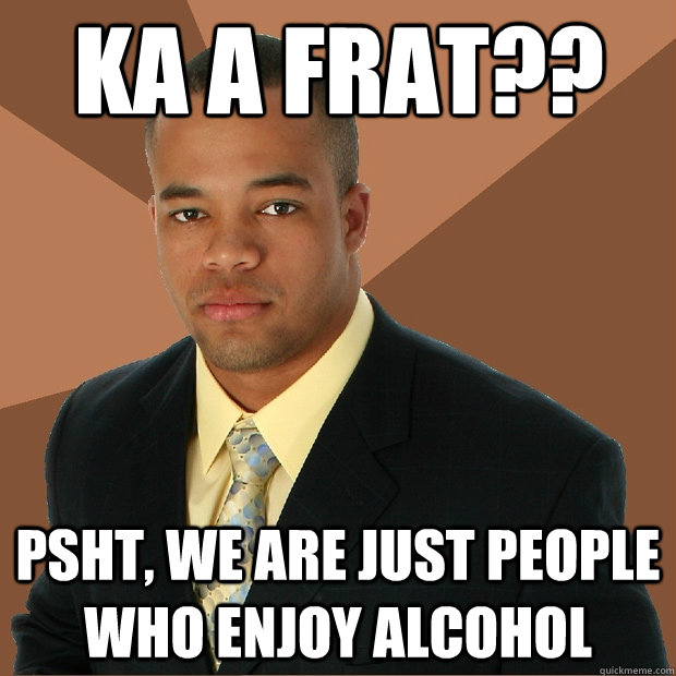 ka a frat?? psht, we are just people who enjoy alcohol - ka a frat?? psht, we are just people who enjoy alcohol  Successful Black Man
