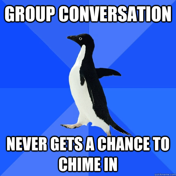 group conversation never gets a chance to chime in  Socially Awkward Penguin