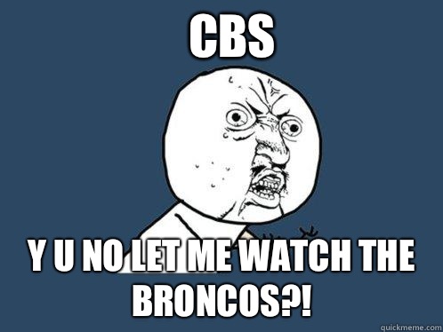 CBS y u no let me watch the broncos?!  Y U No