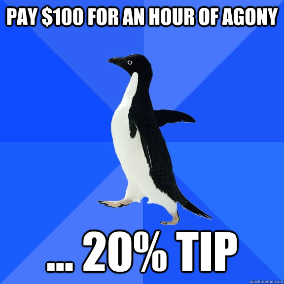 Pay $100 for an hour of agony ... 20% tip - Pay $100 for an hour of agony ... 20% tip  Socially Awkward Penguin