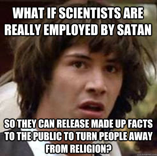 What if scientists are really employed by Satan So they can release made up facts to the public to turn people away from religion?  conspiracy keanu