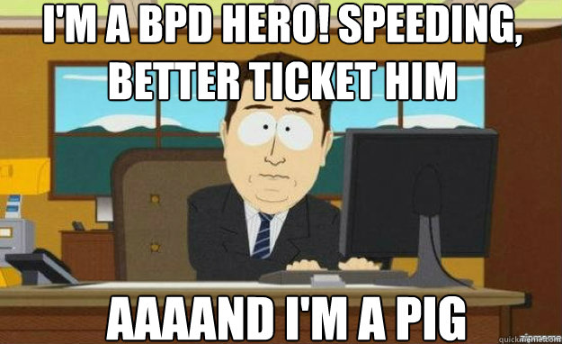 I'm A BPD HERO! SPEEDING, BETTER TICKET HIM AAAAND I'M A PIG  aaaand its gone