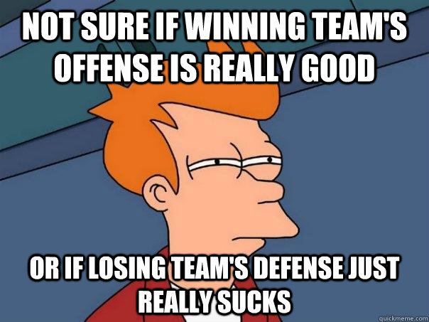 Not sure if winning team's offense is really good or if losing team's defense just really sucks  Futurama Fry