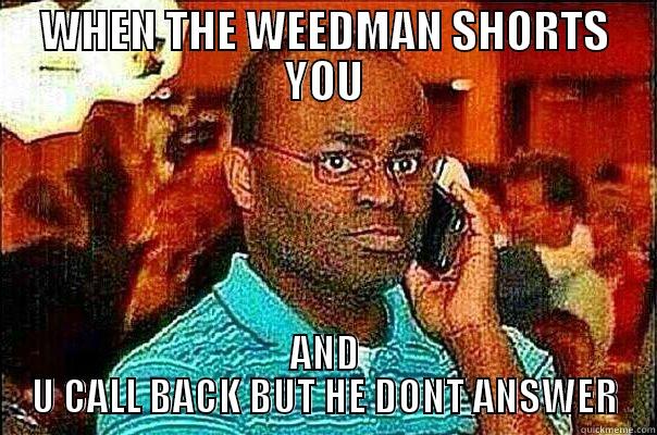 WHEN THE WEEDMAN SHORTS YOU AND U CALL BACK BUT HE DONT ANSWER Misc