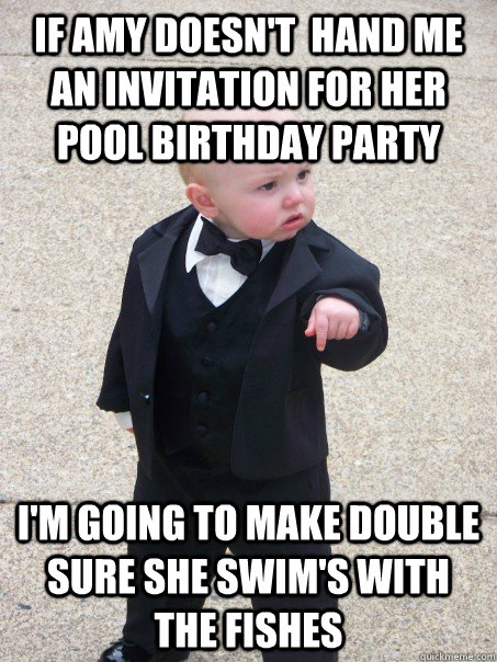 If Amy doesn't  hand me an invitation for her pool birthday party i'm going to make double sure she swim's with the fishes - If Amy doesn't  hand me an invitation for her pool birthday party i'm going to make double sure she swim's with the fishes  Baby Godfather