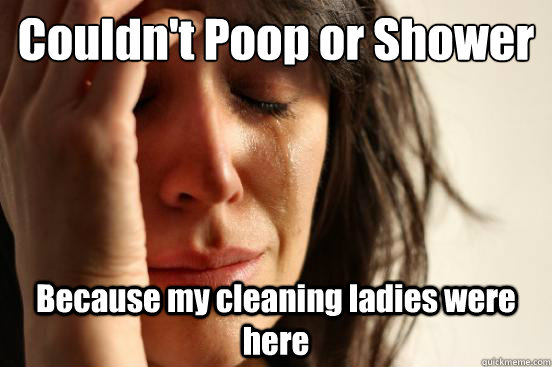 Couldn't Poop or Shower Because my cleaning ladies were here  First World Problems