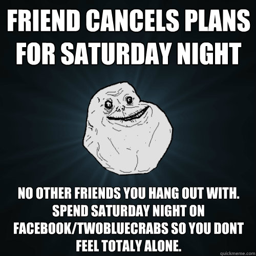 Friend cancels plans for saturday night no other friends you hang out with. spend saturday night on facebook/twobluecrabs so you dont feel totaly alone.   Forever Alone