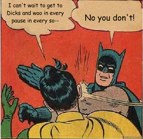 I can't wait to get to Dicks and woo in every pause in every so-- No you don't!  Batman Slapping Robin
