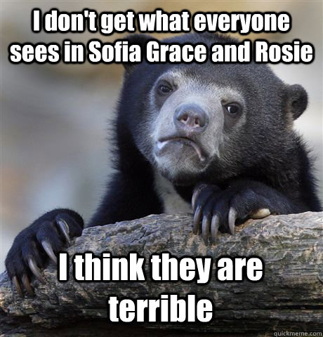 I don't get what everyone sees in Sofia Grace and Rosie I think they are terrible  Confession Bear