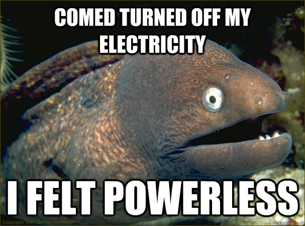 Comed turned off my electricity I felt powerless - Comed turned off my electricity I felt powerless  Bad Joke Eel
