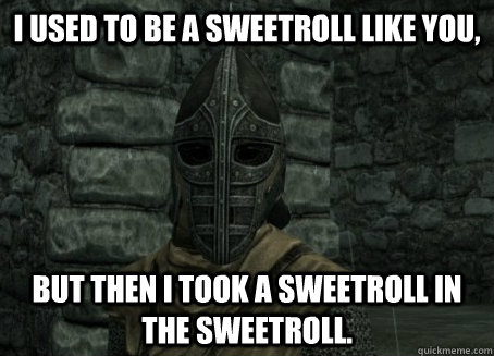 I used to be a sweetroll like you, but then i took a sweetroll in the sweetroll.  
