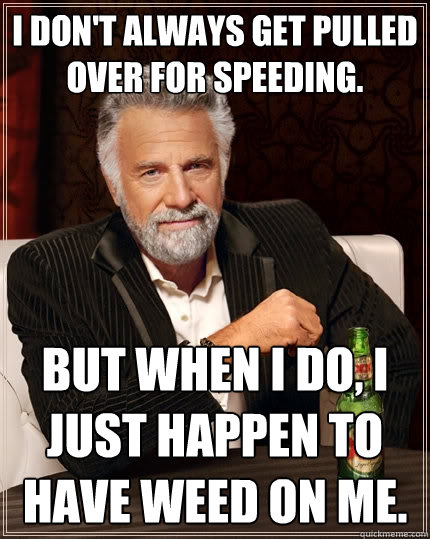 i don't always get pulled over for speeding. but when i do, i just happen to have weed on me.  The Most Interesting Man In The World