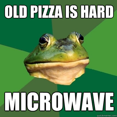 Old pizza is hard microwave  Foul Bachelor Frog