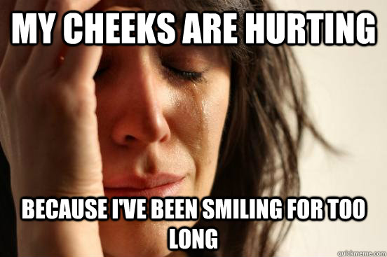 My Cheeks are hurting  because I've Been smiling for too long  First World Problems