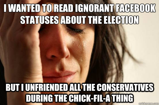 I wanted to read ignorant facebook statuses about the election but i unfriended all the conservatives during the chick-fil-a thing  First World Problems