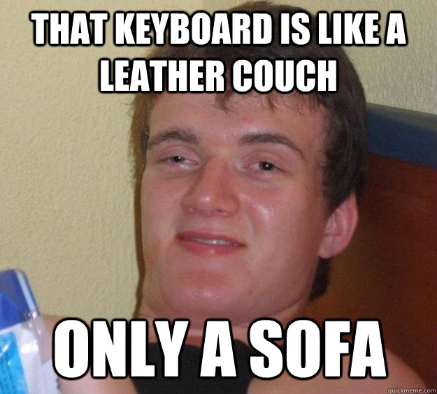 That keyboard is like a leather couch only a sofa  10 Guy