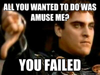 all you wanted to do was amuse me? you failed  Downvoting Roman