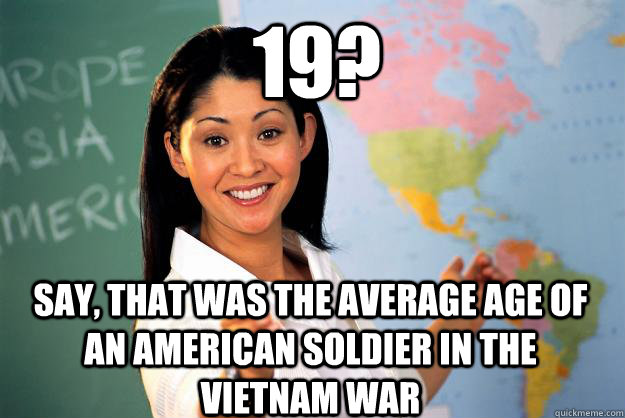19? say, that was the average age of an american soldier in the vietnam war - 19? say, that was the average age of an american soldier in the vietnam war  Unhelpful High School Teacher