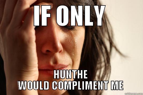 IF ONLY HUNTHE WOULD COMPLIMENT ME First World Problems