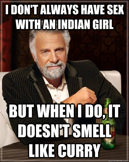 I don't always have sex with an indian girl but when I do, it doesn't smell like curry - I don't always have sex with an indian girl but when I do, it doesn't smell like curry  The Most Interesting Man In The World