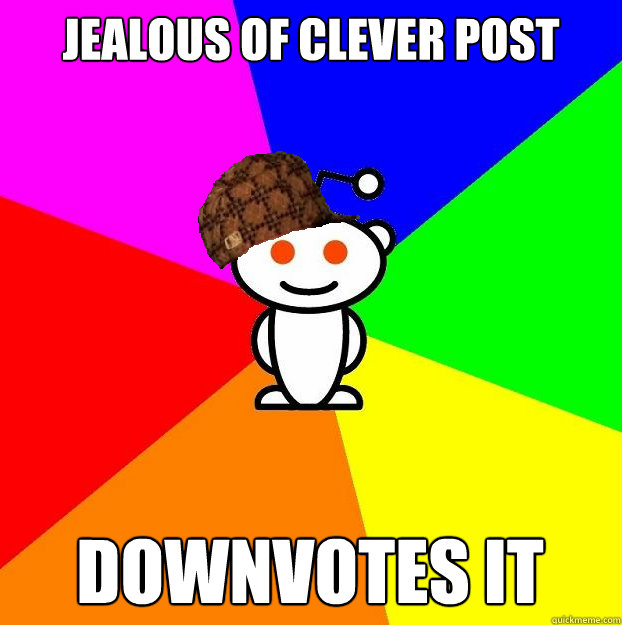 jealous of clever post downvotes it  Scumbag Redditor