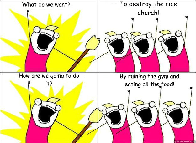 What do we want? To destroy the nice church! How are we going to do it? By ruining the gym and eating all the food! - What do we want? To destroy the nice church! How are we going to do it? By ruining the gym and eating all the food!  What Do We Want