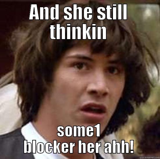 AND SHE STILL THINKIN SOME1 BLOCKER HER AHH! conspiracy keanu