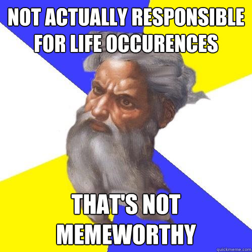 Not actually responsible for life occurences That's not memeworthy  Advice God