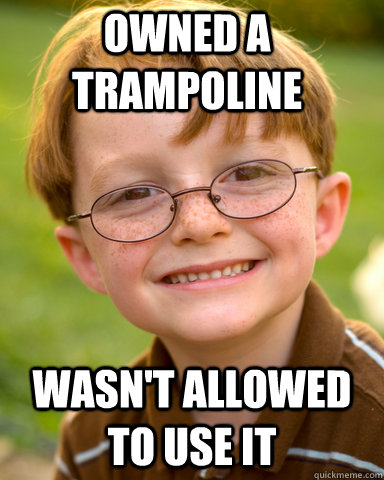 Owned a trampoline Wasn't allowed to use it  Disappointing Childhood Friend