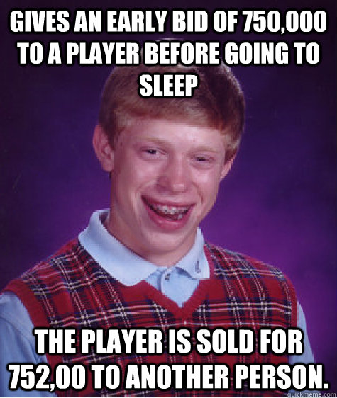 Gives an early bid of 750,000 to a player before going to sleep The player is sold for 752,00 to another person.  Bad Luck Brian