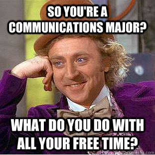 so you're a Communications major? what do you do with all your free time?  Creepy Wonka
