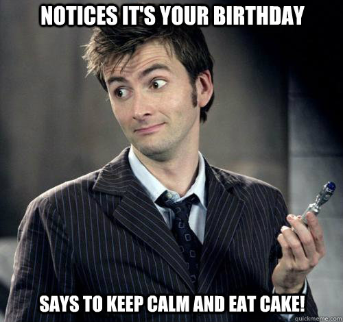 Says to Keep Calm and Eat Cake!  Notices it's your birthday - Says to Keep Calm and Eat Cake!  Notices it's your birthday  IDK Doctor Who