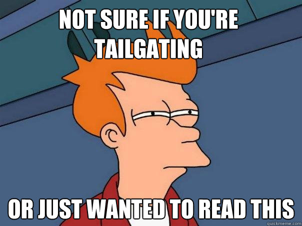 Not sure if you're tailgating Or just wanted to read this  Futurama Fry
