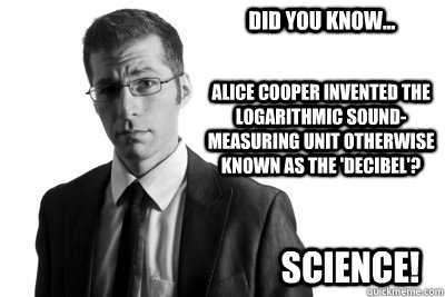 Did you know... Alice Cooper invented the logarithmic sound-measuring unit otherwise known as the 'decibel'? Science! - Did you know... Alice Cooper invented the logarithmic sound-measuring unit otherwise known as the 'decibel'? Science!  ScienceMan