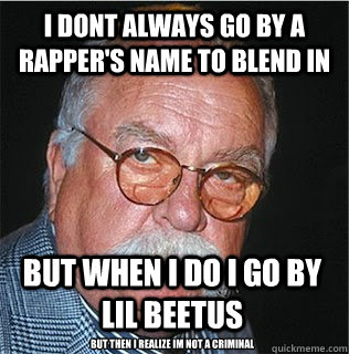 I dont always go by a rapper's name to blend in  But when I do I go by Lil beetus but then I realize im not a criminal  Wilford Brimley