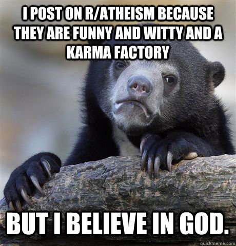 I post on r/atheism because they are funny and witty and a karma factory but I believe in God.  Confession Bear